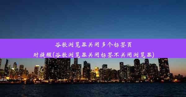 谷歌浏览器关闭多个标签页时提醒(谷歌浏览器关闭标签不关闭浏览器)