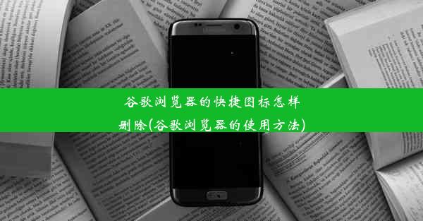 谷歌浏览器的快捷图标怎样删除(谷歌浏览器的使用方法)