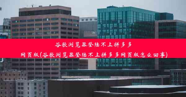 谷歌浏览器登陆不上拼多多网页版(谷歌浏览器登陆不上拼多多网页版怎么回事)