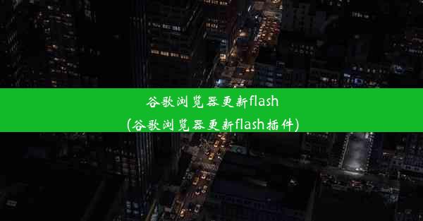 谷歌浏览器更新flash(谷歌浏览器更新flash插件)