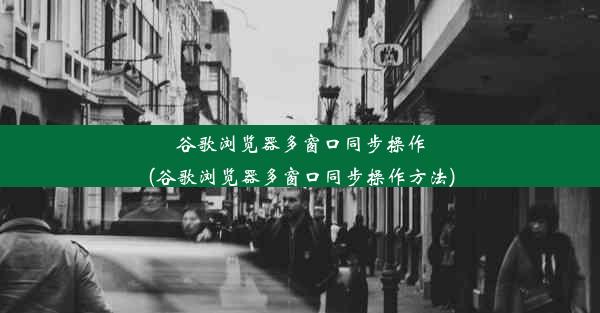 谷歌浏览器多窗口同步操作(谷歌浏览器多窗口同步操作方法)