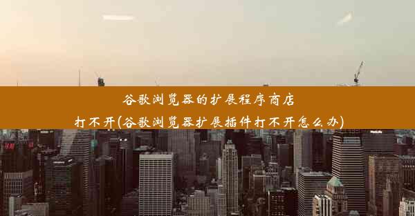 谷歌浏览器的扩展程序商店打不开(谷歌浏览器扩展插件打不开怎么办)