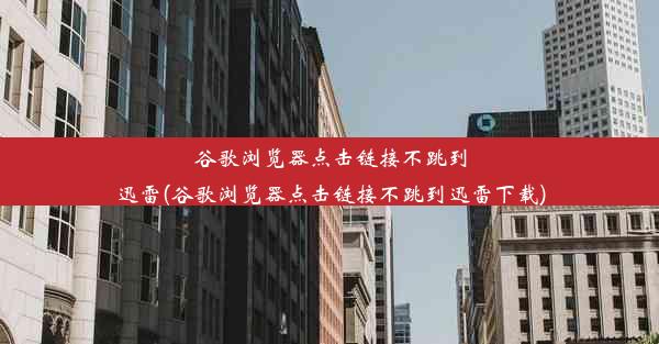 谷歌浏览器点击链接不跳到迅雷(谷歌浏览器点击链接不跳到迅雷下载)