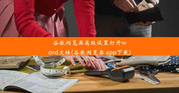 谷歌浏览器高级设置打开word文档(谷歌浏览器 app下载)