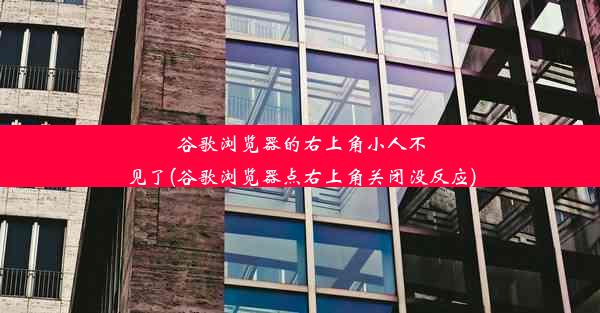 谷歌浏览器的右上角小人不见了(谷歌浏览器点右上角关闭没反应)