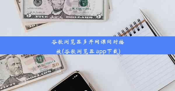 谷歌浏览器多开网课同时播放(谷歌浏览器 app下载)