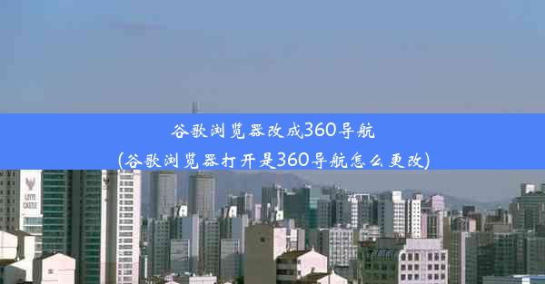 谷歌浏览器改成360导航(谷歌浏览器打开是360导航怎么更改)