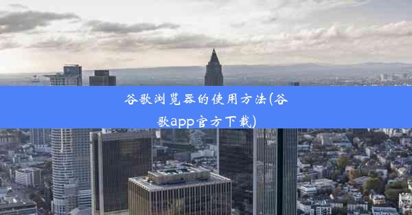 谷歌浏览器的使用方法(谷歌app官方下载)