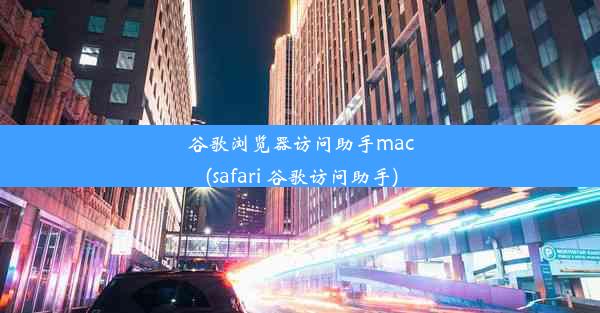 谷歌浏览器访问助手mac(safari 谷歌访问助手)