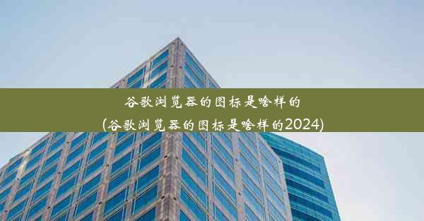 谷歌浏览器的图标是啥样的(谷歌浏览器的图标是啥样的2024)