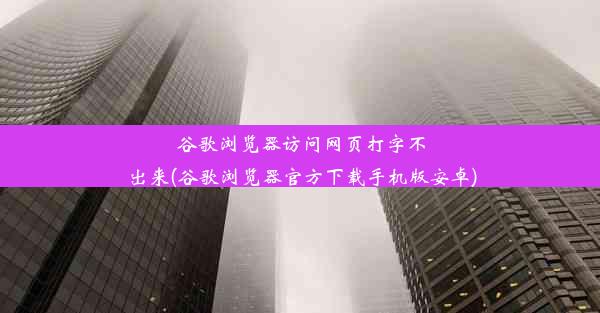 谷歌浏览器访问网页打字不出来(谷歌浏览器官方下载手机版安卓)