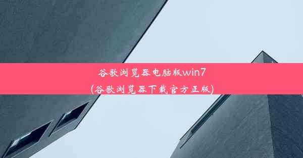 谷歌浏览器电脑版win7(谷歌浏览器下载官方正版)