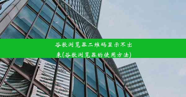 谷歌浏览器二维码显示不出来(谷歌浏览器的使用方法)