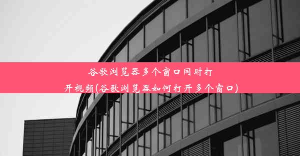 谷歌浏览器多个窗口同时打开视频(谷歌浏览器如何打开多个窗口)