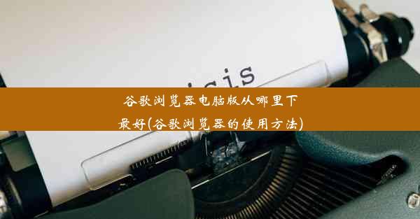 谷歌浏览器电脑版从哪里下最好(谷歌浏览器的使用方法)