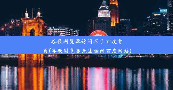 谷歌浏览器访问不了百度首页(谷歌浏览器无法访问百度网站)