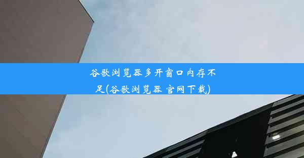 谷歌浏览器多开窗口内存不足(谷歌浏览器 官网下载)