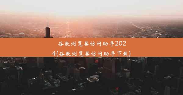 谷歌浏览器访问助手2024(谷歌浏览器访问助手下载)