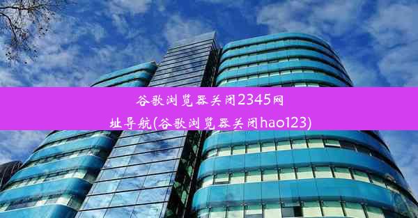 谷歌浏览器关闭2345网址导航(谷歌浏览器关闭hao123)