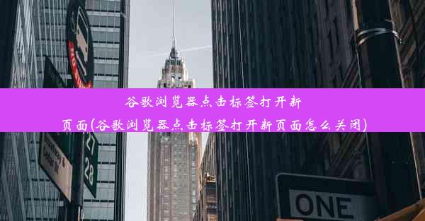 谷歌浏览器点击标签打开新页面(谷歌浏览器点击标签打开新页面怎么关闭)