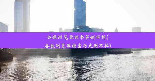 谷歌浏览器的书签删不掉(谷歌浏览器搜索历史删不掉)