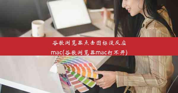 谷歌浏览器点击图标没反应mac(谷歌浏览器mac打不开)