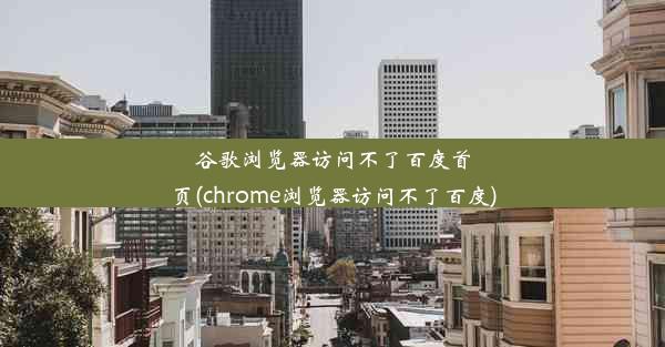 谷歌浏览器访问不了百度首页(chrome浏览器访问不了百度)