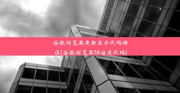 谷歌浏览器更新显示代码错误(谷歌浏览器16倍速代码)