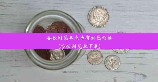 谷歌浏览器点击有红色的框(谷歌浏览器下载)