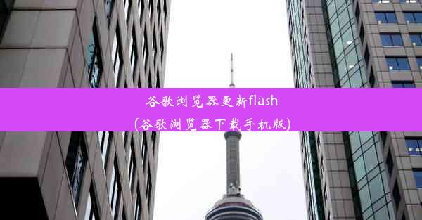 谷歌浏览器更新flash(谷歌浏览器下载手机版)