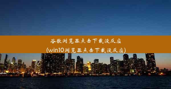 谷歌浏览器点击下载没反应(win10浏览器点击下载没反应)