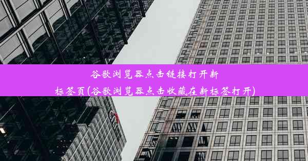 谷歌浏览器点击链接打开新标签页(谷歌浏览器点击收藏在新标签打开)