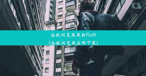 谷歌浏览器更新flash(谷歌浏览器在哪下载)