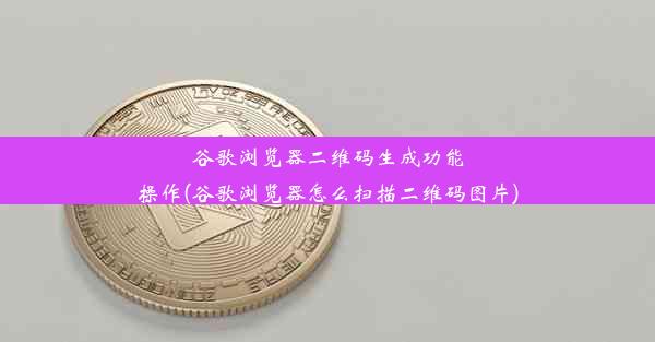 谷歌浏览器二维码生成功能操作(谷歌浏览器怎么扫描二维码图片)