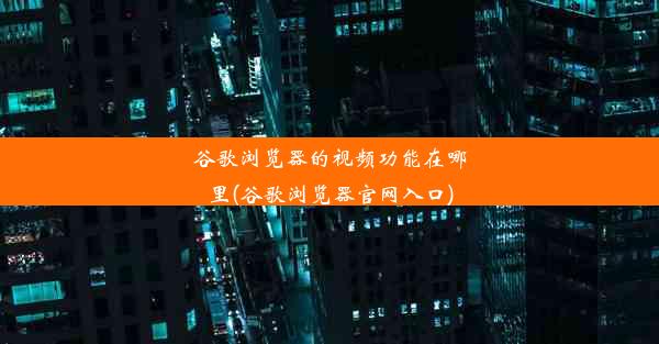 谷歌浏览器的视频功能在哪里(谷歌浏览器官网入口)