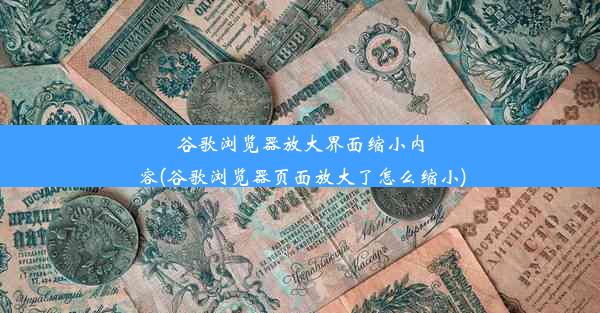 谷歌浏览器放大界面缩小内容(谷歌浏览器页面放大了怎么缩小)