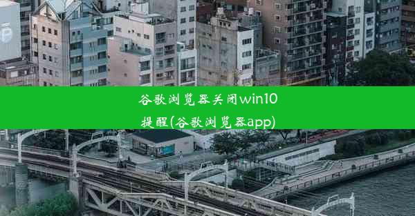 谷歌浏览器关闭win10提醒(谷歌浏览器app)