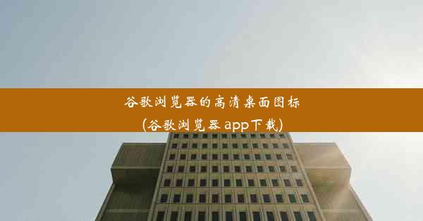 谷歌浏览器的高清桌面图标(谷歌浏览器 app下载)