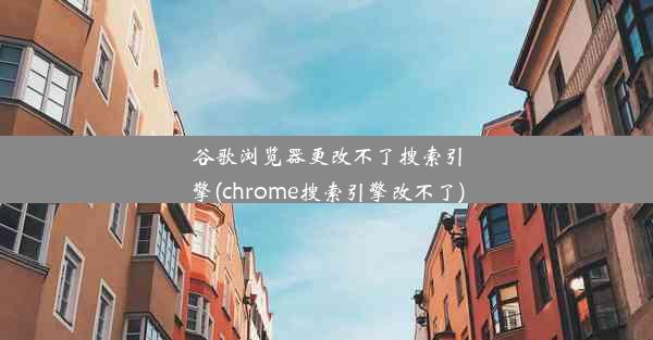 谷歌浏览器更改不了搜索引擎(chrome搜索引擎改不了)