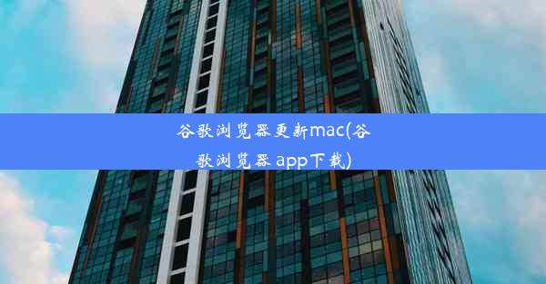 谷歌浏览器更新mac(谷歌浏览器 app下载)