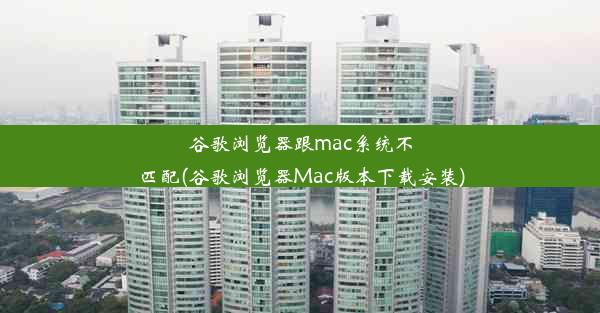 谷歌浏览器跟mac系统不匹配(谷歌浏览器Mac版本下载安装)