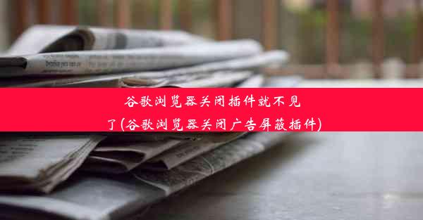 谷歌浏览器关闭插件就不见了(谷歌浏览器关闭广告屏蔽插件)