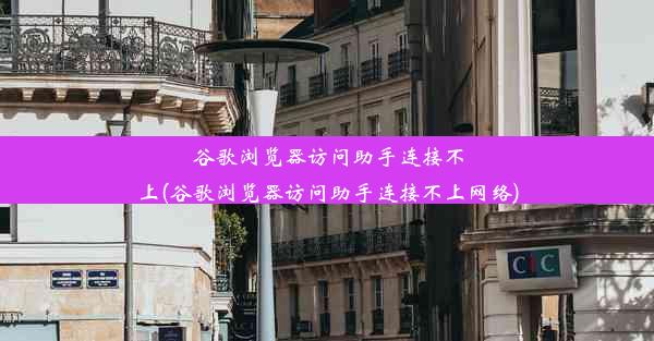 谷歌浏览器访问助手连接不上(谷歌浏览器访问助手连接不上网络)