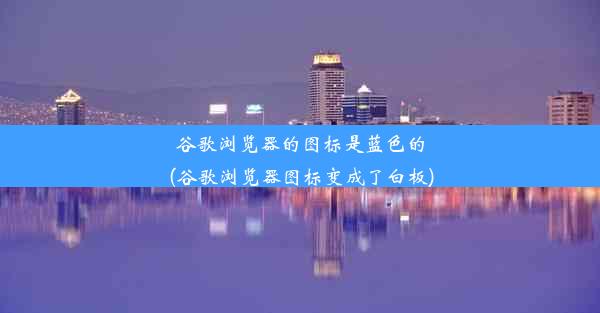 谷歌浏览器的图标是蓝色的(谷歌浏览器图标变成了白板)