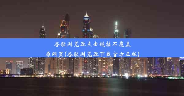 谷歌浏览器点击链接不覆盖原网页(谷歌浏览器下载官方正版)