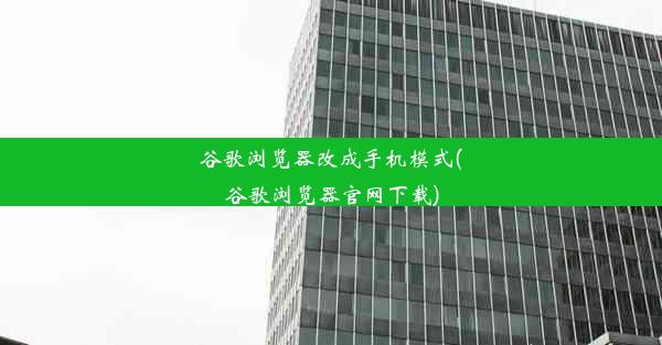 谷歌浏览器改成手机模式(谷歌浏览器官网下载)