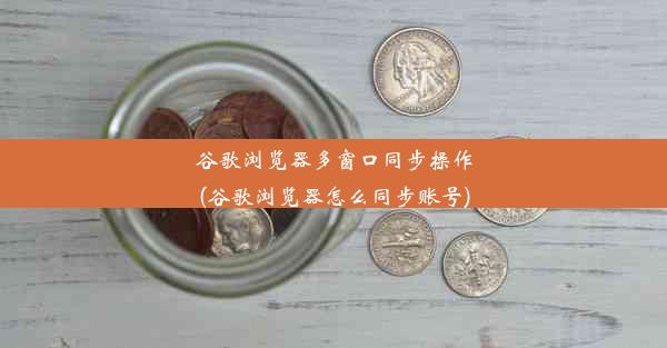 谷歌浏览器多窗口同步操作(谷歌浏览器怎么同步账号)