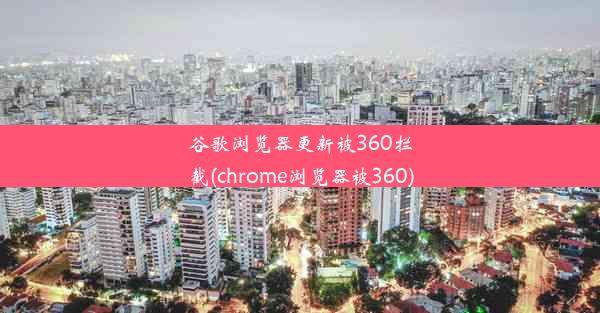 谷歌浏览器更新被360拦截(chrome浏览器被360)