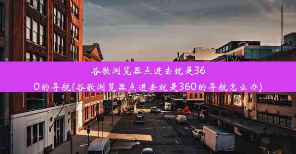 谷歌浏览器点进去就是360的导航(谷歌浏览器点进去就是360的导航怎么办)