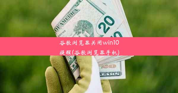 谷歌浏览器关闭win10提醒(谷歌浏览器手机)